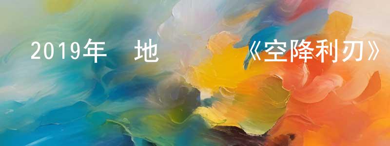 陳紅家發布2019年內地電視劇《空降利刃》全50集[國語字幕]迅雷下載_深夜電影